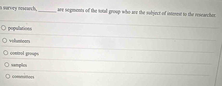 survey research, _are segments of the total group who are the subject of interest to the researcher.
populations
volunteers
control groups
samples
committees