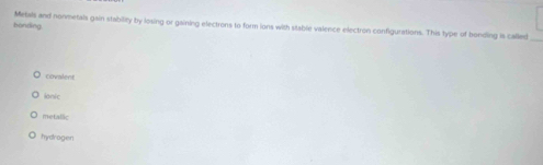 bönding Metals and normetals gain stability by losing or gaining electrons to form ions with stable valence electron configurations. This type of bonding is called
covalent
ionic
metallic
hydrogen