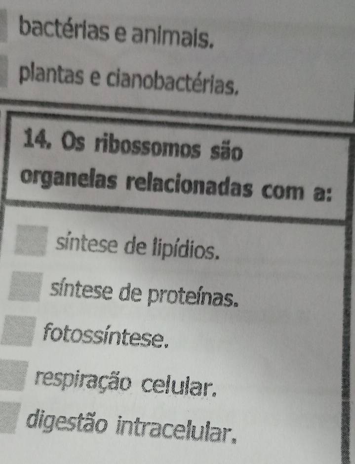 bactérias e animais.
plantas e cianobactérias.
14. Os ribossomos são
organelas relacionadas com a:
síntese de lipídios.
síntese de proteínas.
fotossíntese.
respiração celular.
digestão intracelular,