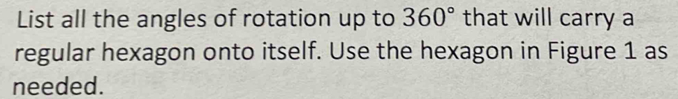 List all the angles of rotation up to 360° that will carry a 
regular hexagon onto itself. Use the hexagon in Figure 1 as 
needed.