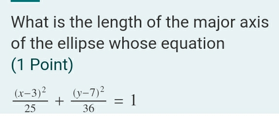 What is the length of the major axis 
of the ellipse whose equation 
(1 Point)
frac (x-3)^225+frac (y-7)^236=1