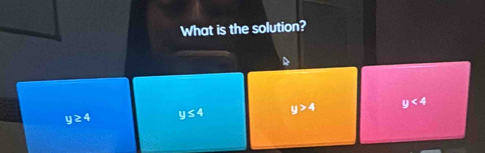 What is the solution?
y>4
y<4</tex>
y≥ 4
y≤ 4