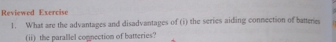 Reviewed Exercise 
1. What are the advantages and disadvantages of (i) the series aiding connection of batteries 
(ii) the parallel connection of batteries?