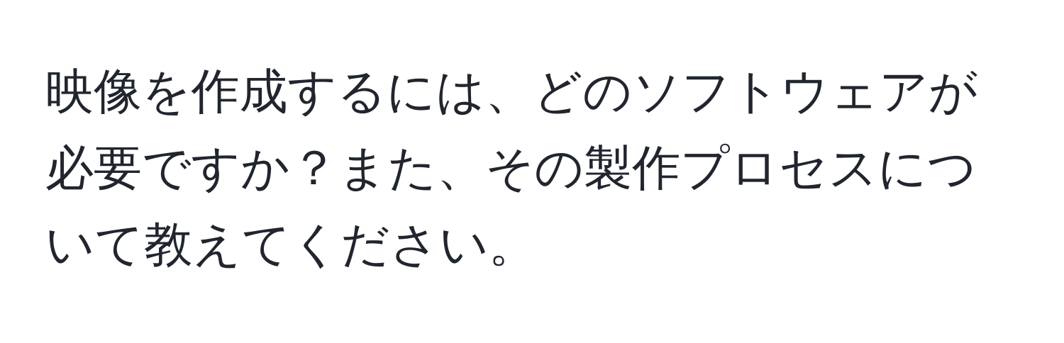 映像を作成するには、どのソフトウェアが必要ですか？また、その製作プロセスについて教えてください。