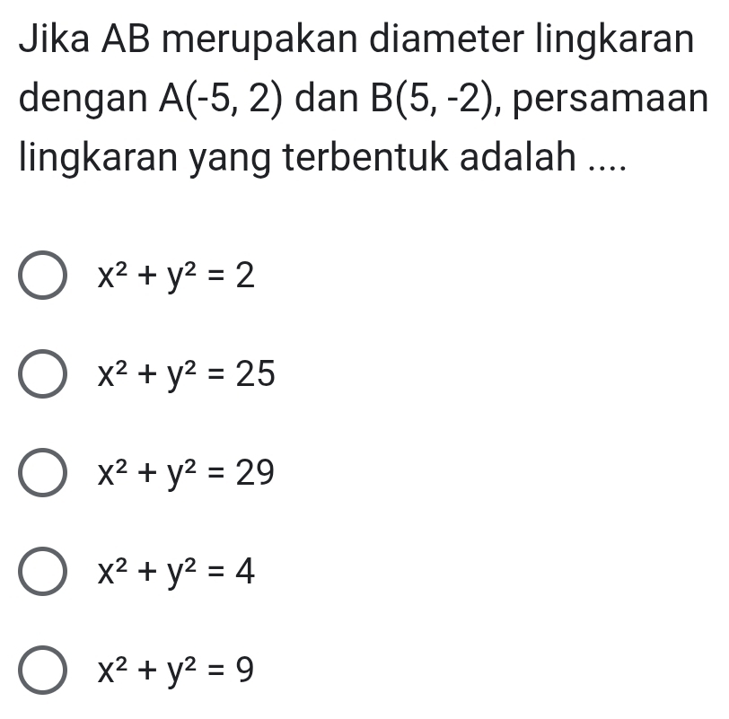 Jika AB merupakan diameter lingkaran
dengan A(-5,2) dan B(5,-2) , persamaan
lingkaran yang terbentuk adalah ....
x^2+y^2=2
x^2+y^2=25
x^2+y^2=29
x^2+y^2=4
x^2+y^2=9