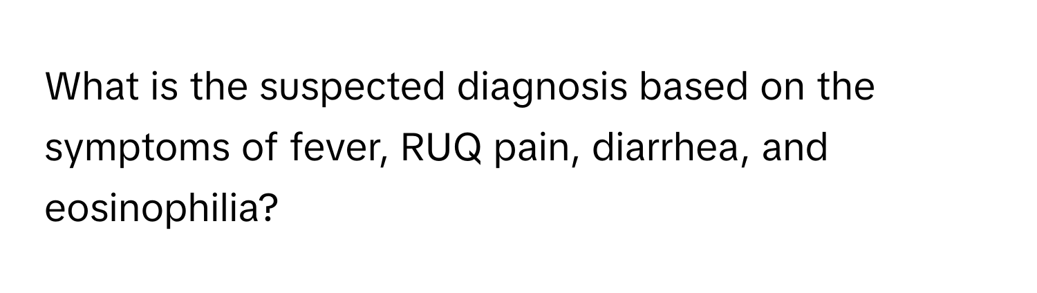 What is the suspected diagnosis based on the symptoms of fever, RUQ pain, diarrhea, and eosinophilia?