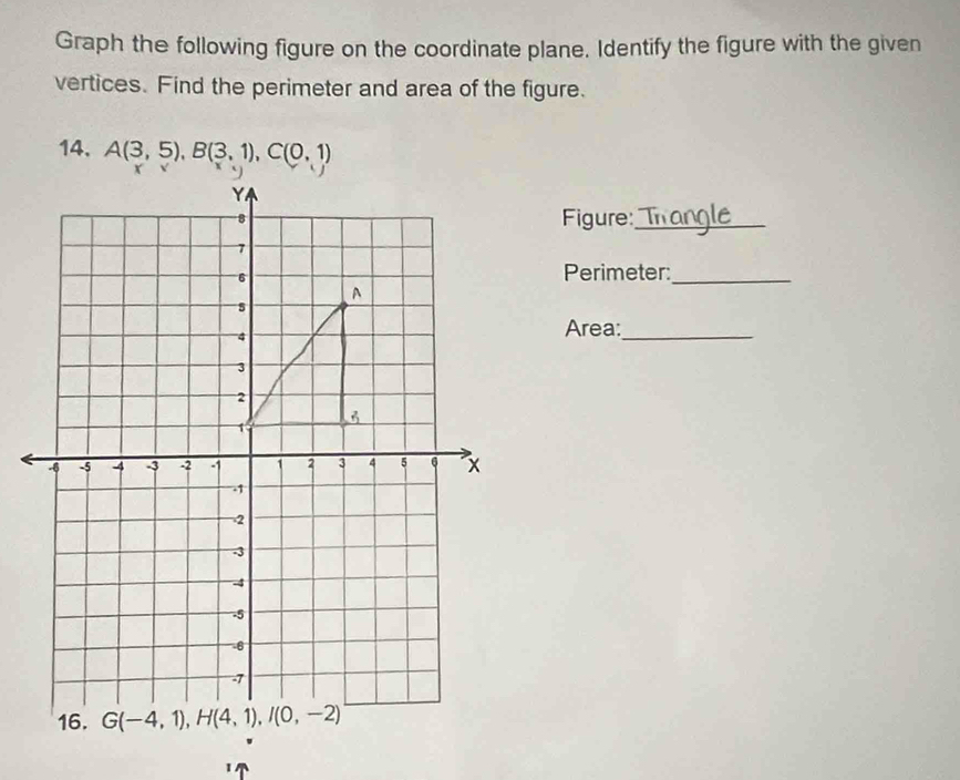 Graph the following figure on the coordinate plane. Identify the figure with the given
vertices. Find the perimeter and area of the figure.
14. A(3,5),B(3,1),C(0,1)
Figure:_
Perimeter:_
Area:_