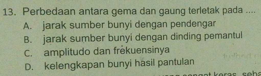 Perbedaan antara gema dan gaung terletak pada ....
A. jarak sumber bunyi dengan pendengar
B. jarak sumber bunyi dengan dinding pemantul
C. amplitudo dan frekuensinya
D. kelengkapan bunyi hasil pantulan