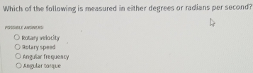 Which of the following is measured in either degrees or radians per second?
POSSIBLE ANSWERS
Rotary velocity
Rotary speed
Angular frequency
Angular torque