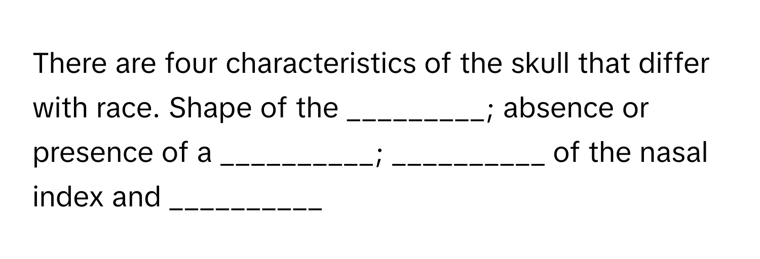 There are four characteristics of the skull that differ with race. Shape of the _________; absence or presence of a __________; __________ of the nasal index and __________