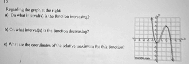 Regarding the graph at the right: 
a) On what interval(s) is the function increasing? 
b) On what interval(s) is the function decreasing? 
e) What are the coordinates of the relative maximum for this function'