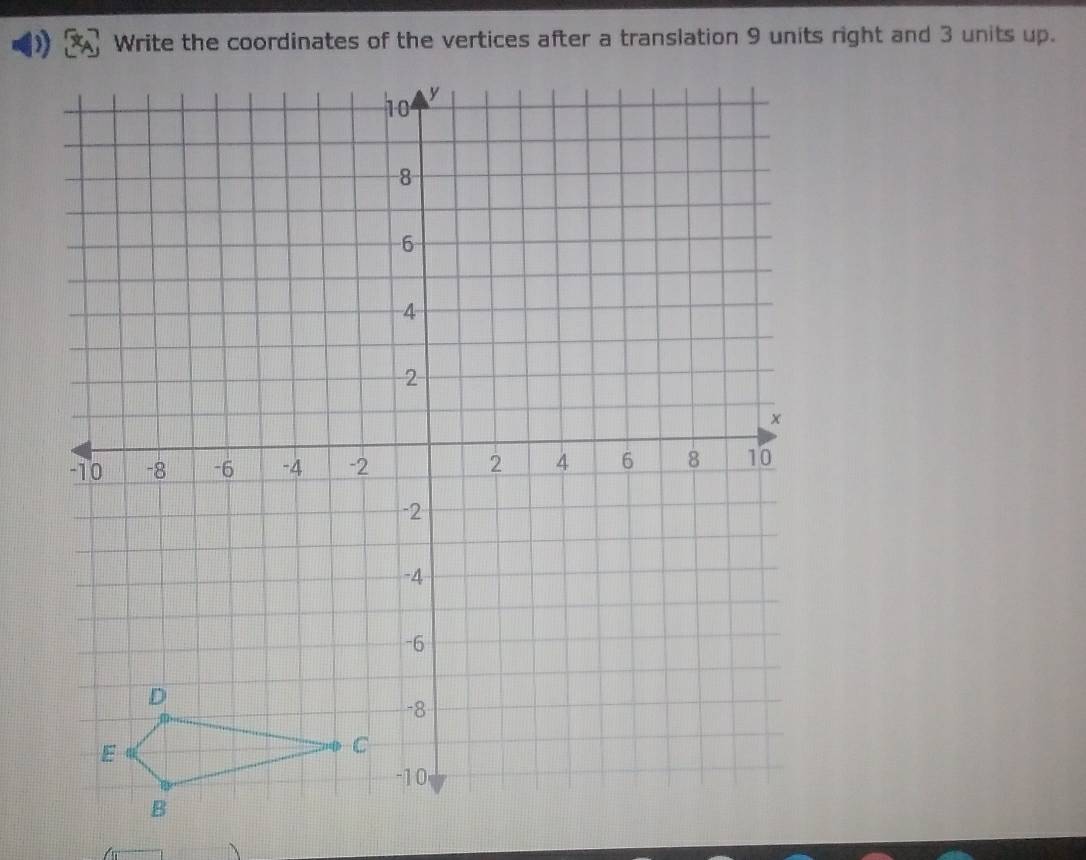 Write the coordinates of the vertices after a translation 9 units right and 3 units up.
10 y
8
6
4
2
×
-10 -8 -6 -4 -2 2 4 6 8 10
-2
-4
-6
D
-8
E
C
-10
B