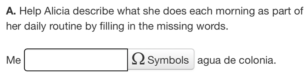 Help Alicia describe what she does each morning as part of 
her daily routine by filling in the missing words. 
Me □ Ω Symbols agua de colonia.