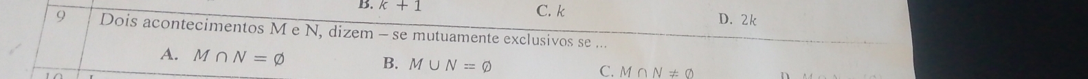 k+1 C. k
D. 2k
9 Dois acontecimentos M e N, dizem - se mutuamente exclusivos se ...
A. M∩ N=varnothing B. M∪ N=varnothing
C. M∩ N!= varnothing