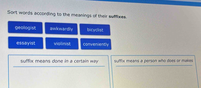 Sort words according to the meanings of their suffixes.
geologist awkwardly bicyclist
essayist violinist conveniently
suffix means done in a certain way suffix means a person who does or makes
_