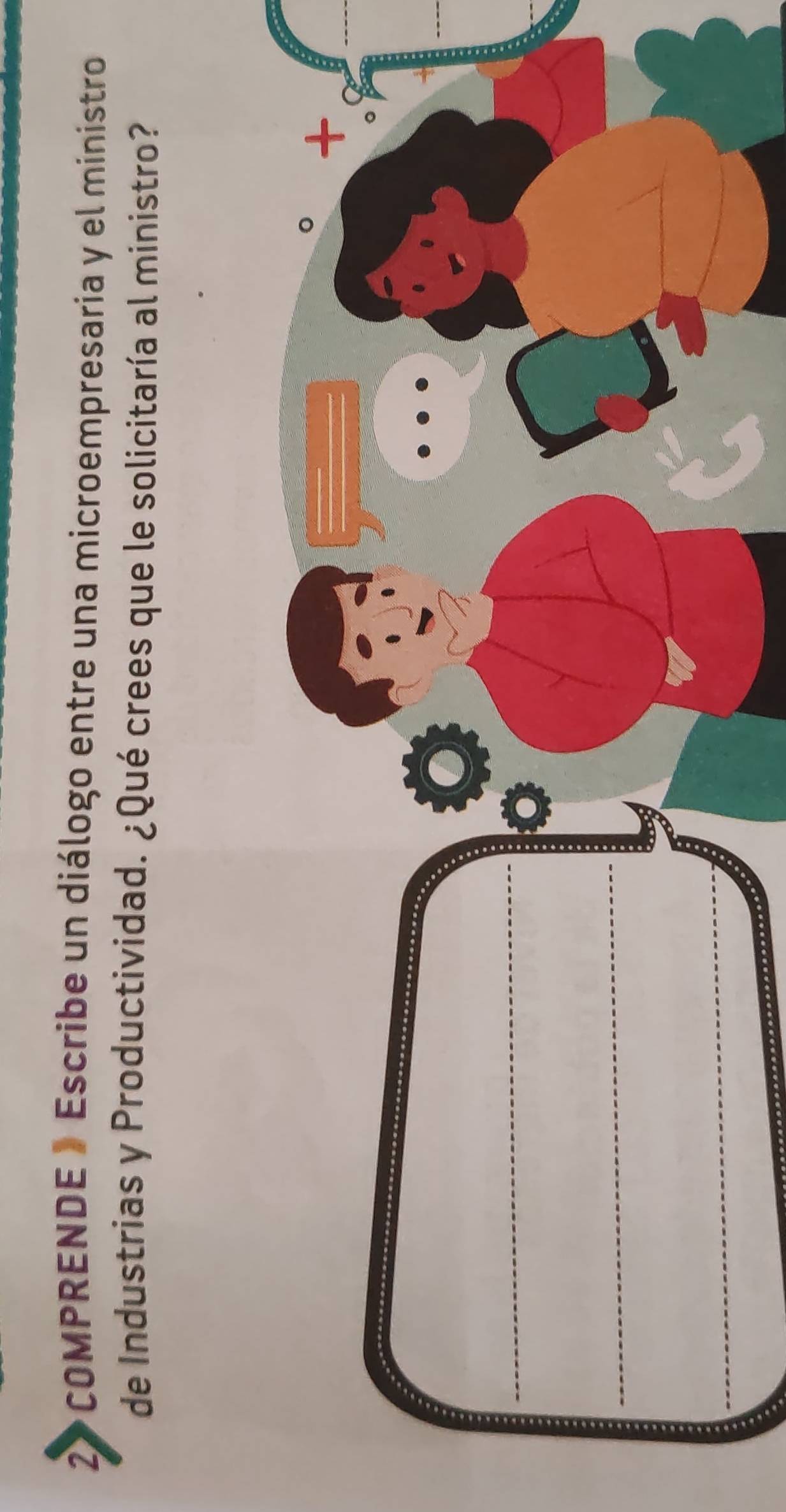 2》COMPRENDE » Escribe un diálogo entre una microempresaria y el ministro 
de Industrias y Productividad. ¿Qué crees que le solicitaría al ministro? 
+