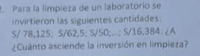 Para la limpieza de un laboratorio se 
invirtieron las siguientes cantidades:
S/ 78; 125; S/62, 5; S/50;...; S/16,384. ¿A 
¿Cuánto asciende la inversión en limpieza?