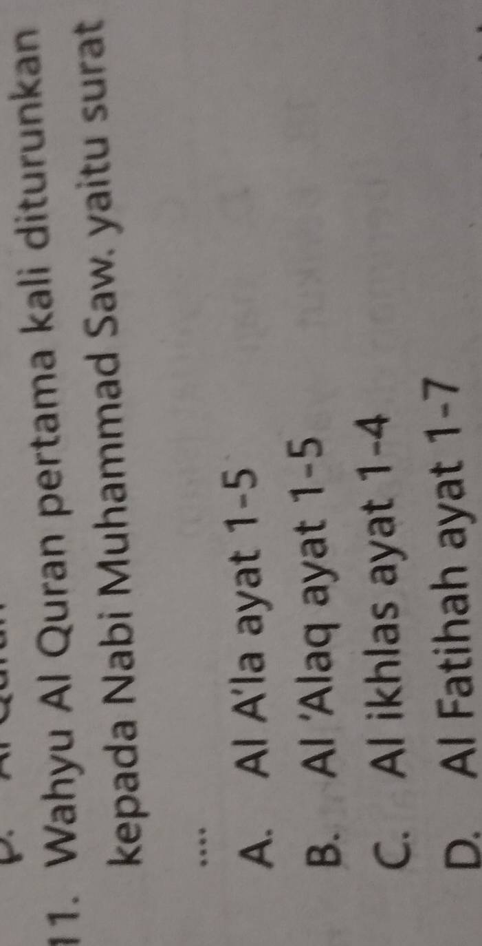 Wahyu Al Quran pertama kali diturunkan
kepada Nabi Muhammad Saw. yaitu surat
.
A. Al A'la ayat 1-5
B. Al Alaq ayat 1-5
C. Al ikhlas ayat 1-4
D. Al Fatihah ayat 1-7