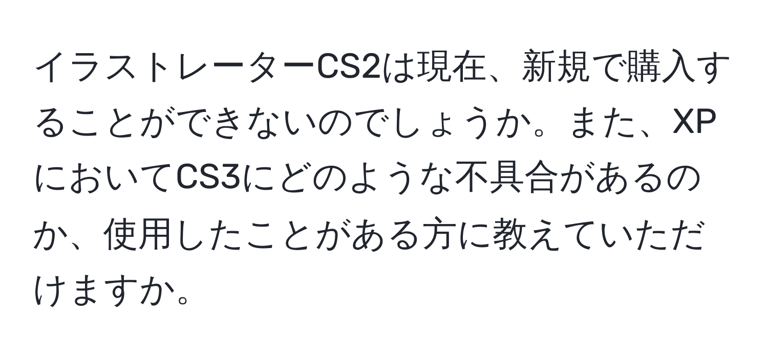 イラストレーターCS2は現在、新規で購入することができないのでしょうか。また、XPにおいてCS3にどのような不具合があるのか、使用したことがある方に教えていただけますか。