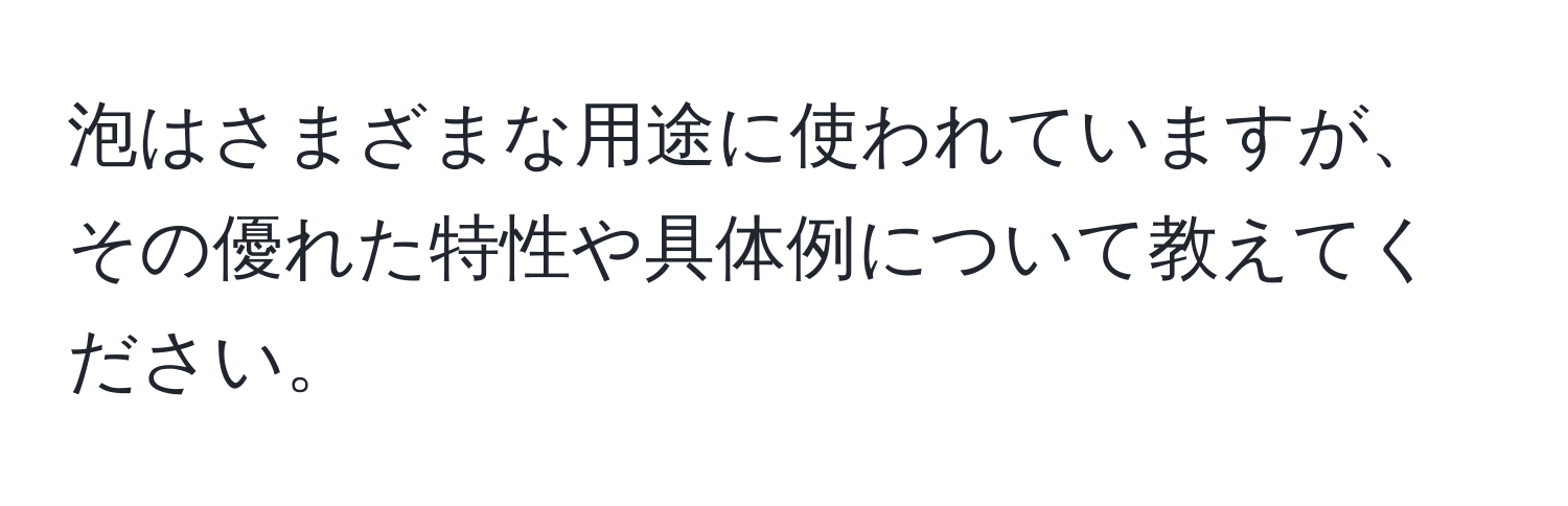 泡はさまざまな用途に使われていますが、その優れた特性や具体例について教えてください。