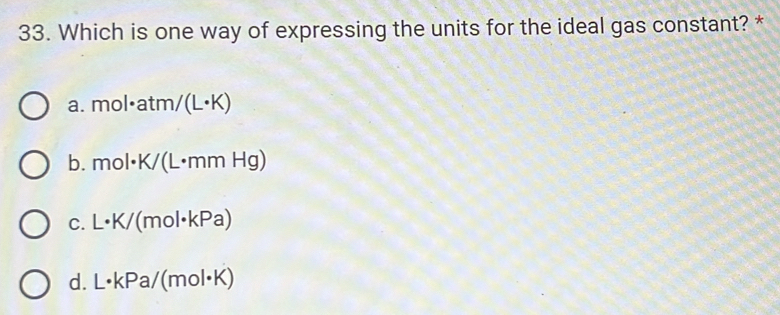 Which is one way of expressing the units for the ideal gas constant? *
a. mol· atm/(L· K)
b. mol· K/(L· mmHg)
C. L· K/ (mol · kPa
d. L· kPa/(mol· K)