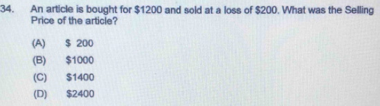 An article is bought for $1200 and sold at a loss of $200. What was the Selling
Price of the article?
(A) $ 200
(B) $1000
(C) $1400
(D) $2400