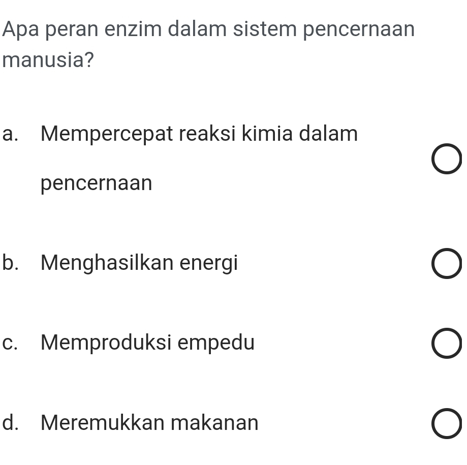 Apa peran enzim dalam sistem pencernaan
manusia?
a. Mempercepat reaksi kimia dalam
pencernaan
b. Menghasilkan energi
c. Memproduksi empedu
d. Meremukkan makanan