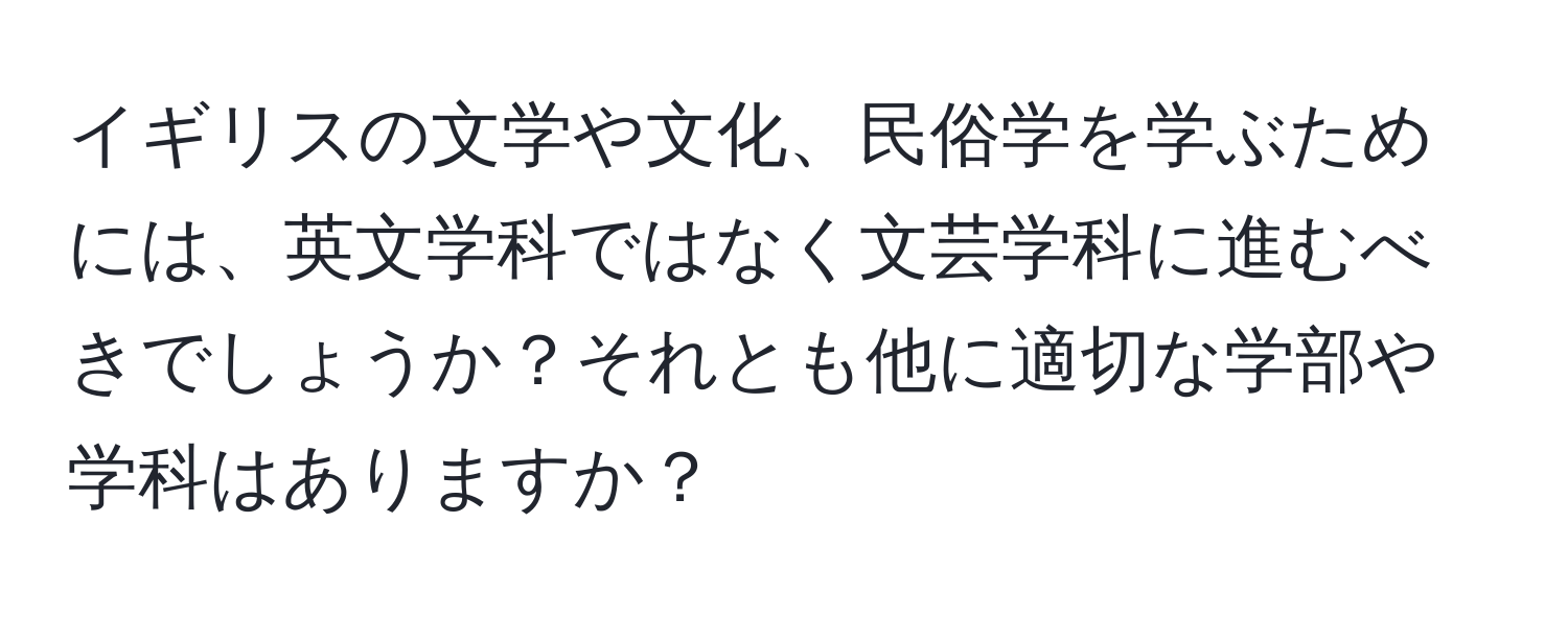 イギリスの文学や文化、民俗学を学ぶためには、英文学科ではなく文芸学科に進むべきでしょうか？それとも他に適切な学部や学科はありますか？