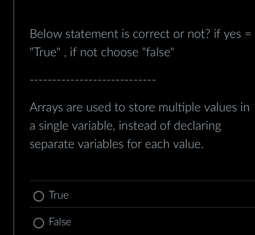 Below statement is correct or not? if yes =
'True" , if not choose "false''
_
Arrays are used to store multiple values in
a single variable, instead of declaring
separate variables for each value.
_
True
_
_
_
False