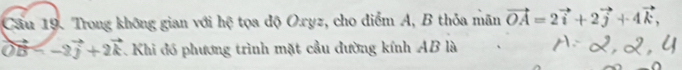 Cầu 19. Trong không gian với hệ tọa độ O.ryz, cho điểm A, B thỏa mãn vector OA=2vector i+2vector j+4vector k,
vector D . Khi đồ phương trình mặt cầu đường kính AB là