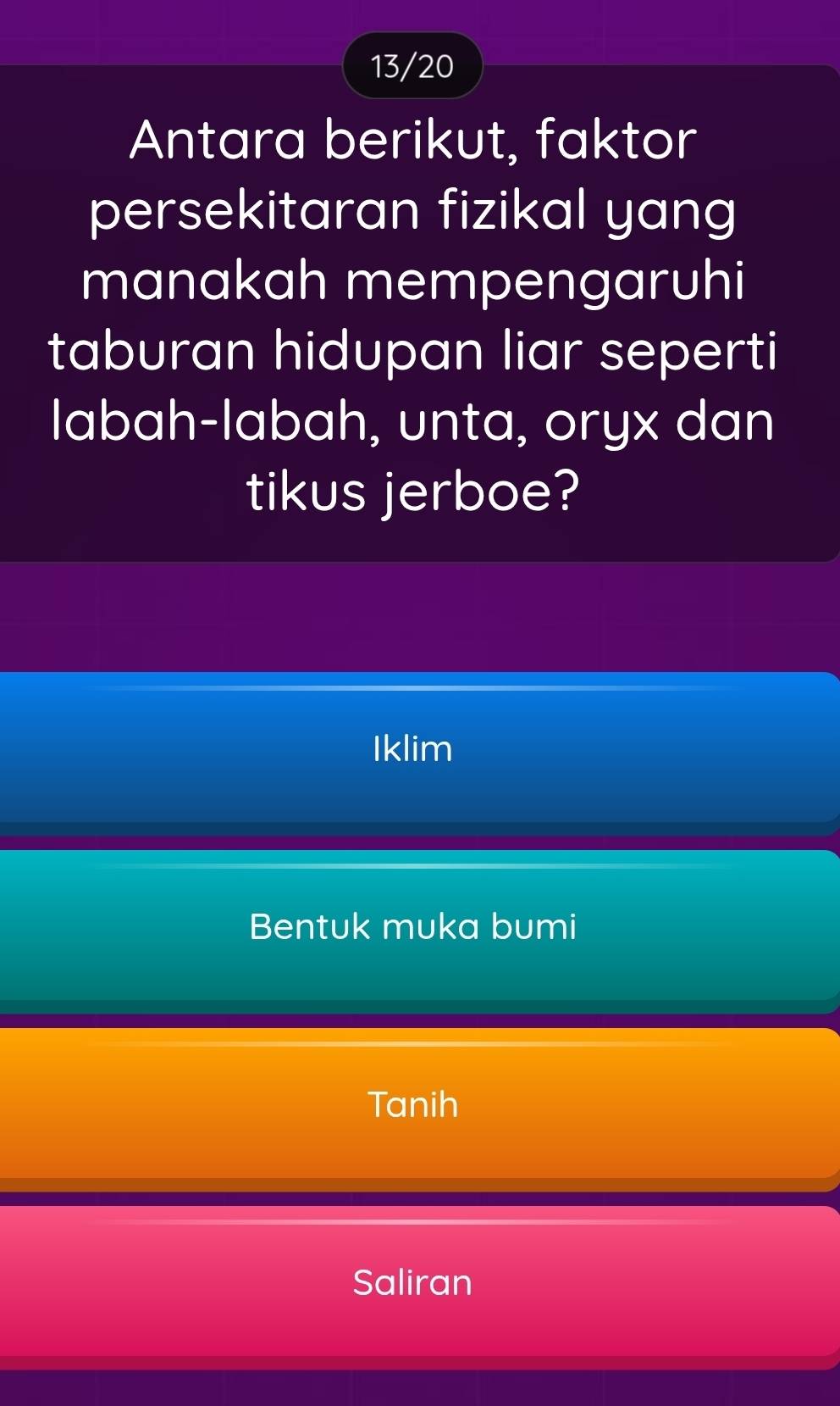 13/20
Antara berikut, faktor
persekitaran fizikal yang
manakah mempengaruhi
taburan hidupan liar seperti
labah-labah, unta, oryx dan
tikus jerboe?
Iklim
Bentuk muka bumi
Tanih
Saliran