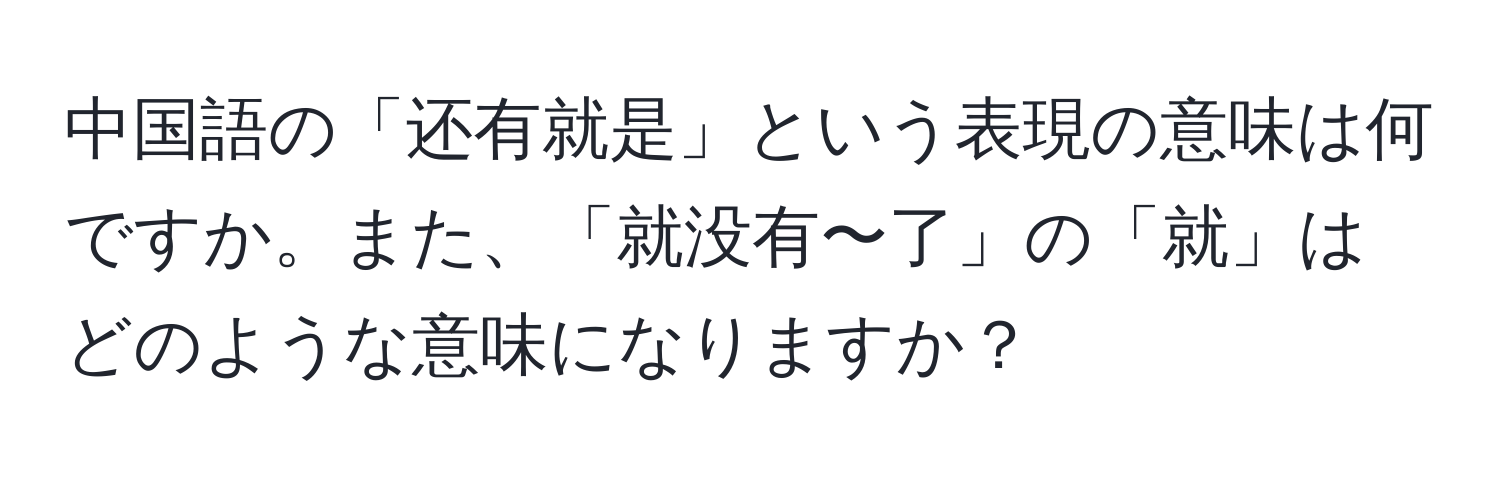 中国語の「还有就是」という表現の意味は何ですか。また、「就没有〜了」の「就」はどのような意味になりますか？