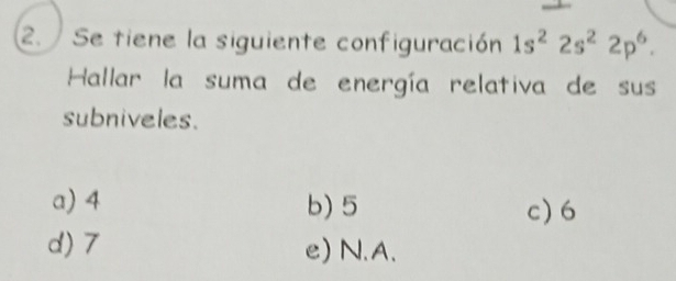 Se tiene la siguiente configuración 1s^22s^22p^6. 
Hallar la suma de energía relativa de sus
subniveles.
a) 4 b) 5 c) 6
d) 7 e) N.A.