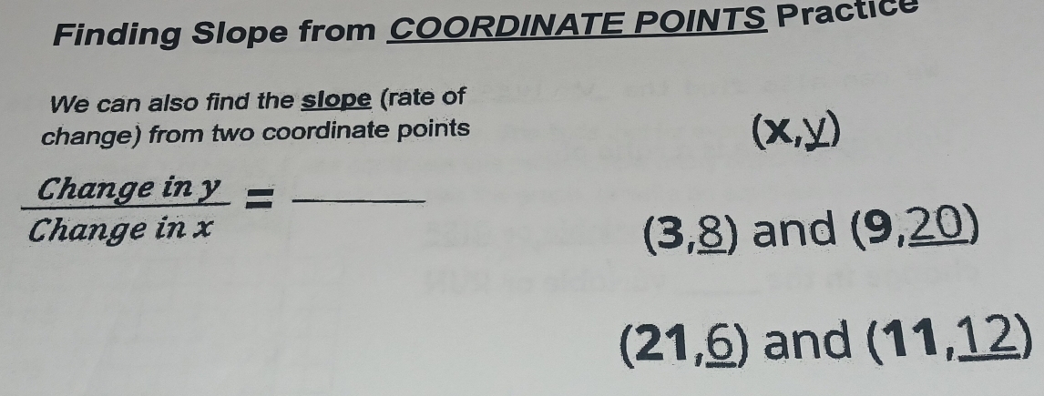 Finding Slope from COORDINATE POINTS Practice
We can also find the slope (rate of
change) from two coordinate points
(x,y)
_  Changeiny/Changeinx =
(3,_ 8) and (9,_ 20)
(21,_ 6) and (11,_ 12)