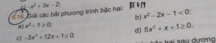 -x^2+3x-2
6.16. Giải các bất phương trình bậc hai: 
a) x^2-1≥ 0 b) x^2-2x-1<0</tex>; 
d) 5x^2+x+1≥ 0. 
c) -3x^2+12x+1≤ 0; 
hai sau dương