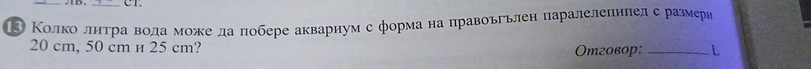 CT. 
3 Колко лнτра вода мοже да πобере аквариум с форма на πравоьгьлен πаралелеπиπед с размери
20 cm, 50 cm и 25 cm? 
Oтговор: _L