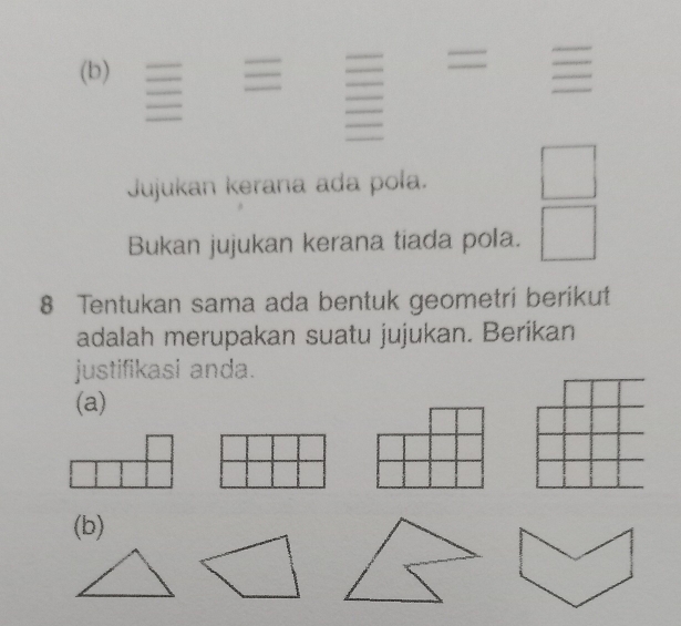 = = 
= 
Jujukan kerana ada pola. □ 
Bukan jujukan kerana tiada pola. □ 
8 Tentukan sama ada bentuk geometri berikut 
adalah merupakan suatu jujukan. Berikan 
justifikasi anda. 
(a) 
(b)