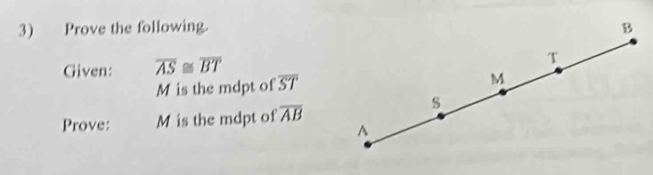 Prove the following. B
Given: overline AS≌ overline BT
T
M is the mdpt of overline ST M
s
Prove: M is the mdpt of overline AB
A