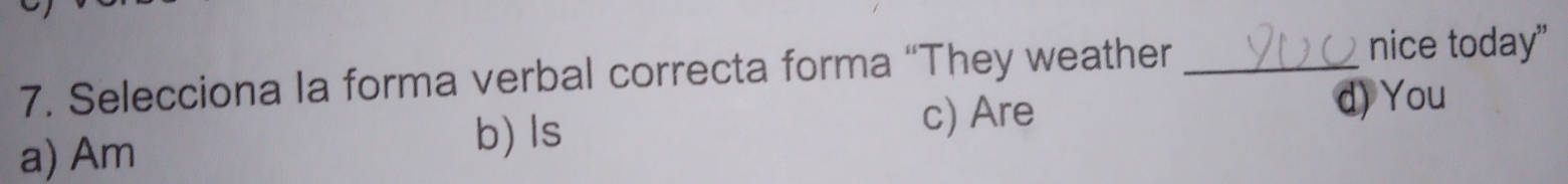 Selecciona la forma verbal correcta forma “They weather_
nice today"
d) You
a) Am
b) ls c) Are