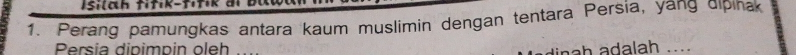 Isilah fitik-tıtik di bau 
1. Perang pamungkas antara kaum muslimin dengan tentara Persia, yang dipinak 
Persia dipimpin oleh i n a h a dalah ....