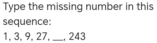 Type the missing number in this 
sequence:
1, 3, 9, 27, _, 243