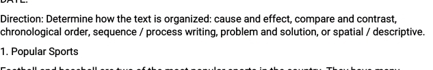 Direction: Determine how the text is organized: cause and effect, compare and contrast, 
chronological order, sequence / process writing, problem and solution, or spatial / descriptive. 
1. Popular Sports