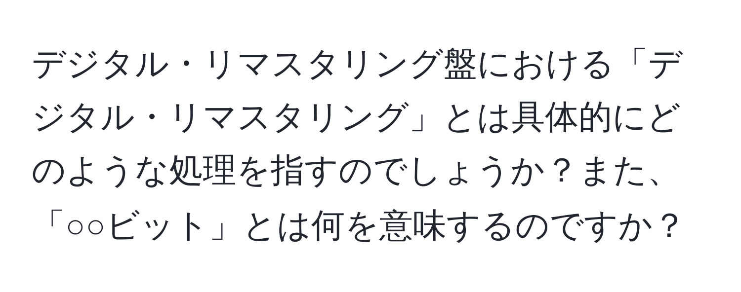 デジタル・リマスタリング盤における「デジタル・リマスタリング」とは具体的にどのような処理を指すのでしょうか？また、「○○ビット」とは何を意味するのですか？