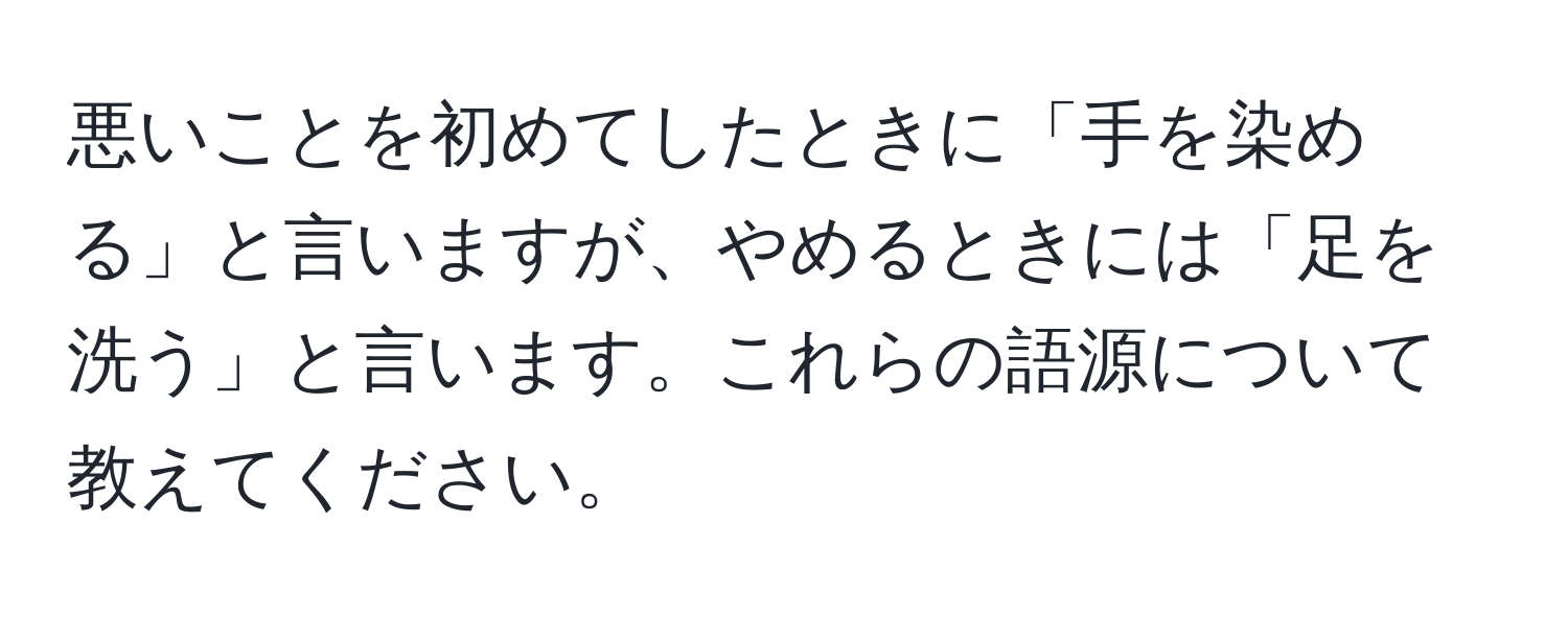 悪いことを初めてしたときに「手を染める」と言いますが、やめるときには「足を洗う」と言います。これらの語源について教えてください。