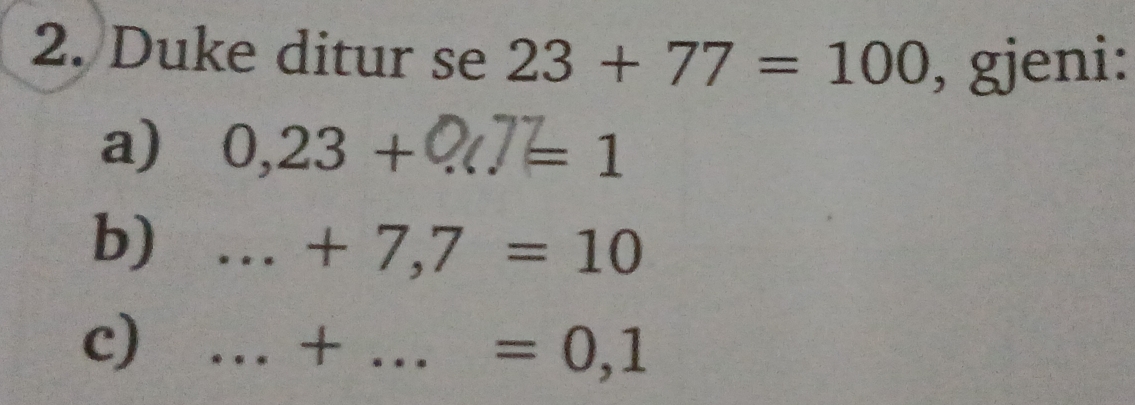 Duke ditur se 23+77=100 , gjeni: 
a) 0,23+ _  =1
b) _ · · =□ +7,7=10
c) _...+...=0,1 _