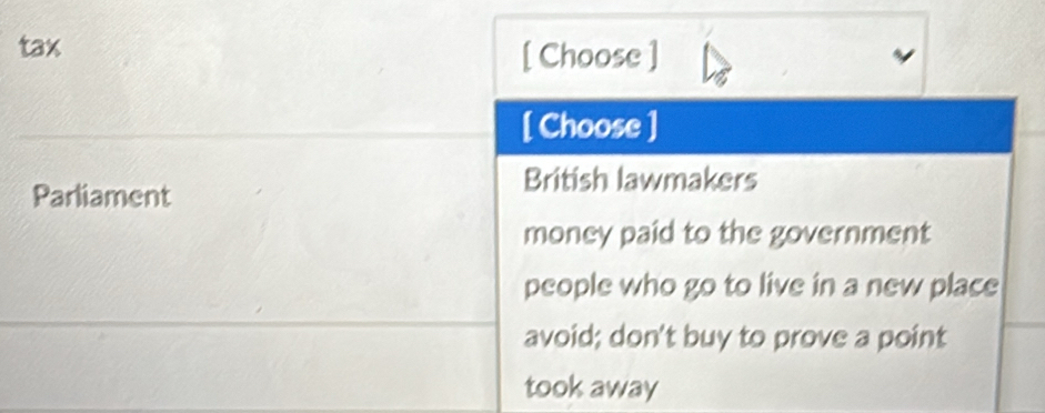 tax [ Choose ]
[ Choose ]
Parliament
British lawmakers
money paid to the government
people who go to live in a new place
avoid; don't buy to prove a point
took away