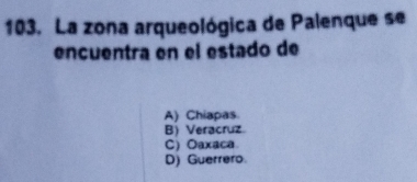 La zona arqueológica de Palenque se
ençuentra en el estado de
A) Chiapas
B) Veracruz
C) Oaxaca
D) Guerrero
