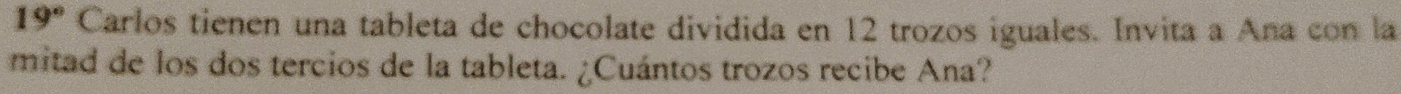 19° Carlos tienen una tableta de chocolate dividida en 12 trozos iguales. Invita a Ana con la 
mitad de los dos tercios de la tableta. ¿Cuántos trozos recibe Ana?