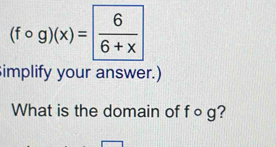 (fcirc g)(x)= 6/6+x 
implify your answer.) 
What is the domain of f ○ g?