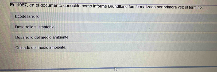 En 1987, en el documento conocido como informe Brundtland fue formalizado por primera vez el término:
Ecodesarrollo
Desarrollo sustentable
Desarrollo del medio ambiente.
Cuidado del medio ambiente.